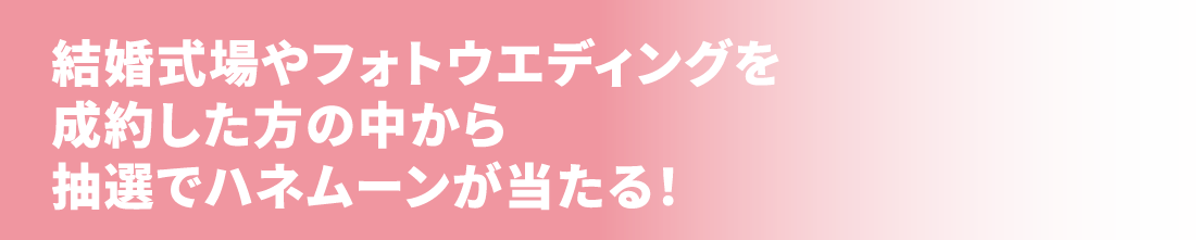 結婚式場やフォトウエディングを成約した方の中から抽選でハネムーンが当たる！