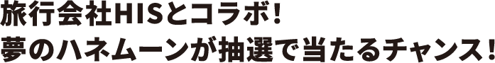 旅行会社HISとコラボ！夢のハネムーンが抽選で当たるチャンス！