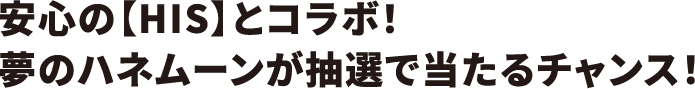 安⼼の【HIS】とコラボ!夢のハネムーンが抽選で当たるチャンス!