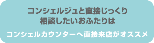 コンシェルジュと直接じっくり相談したいおふたりは コンシェルカウンターへ直接来店がオススメ