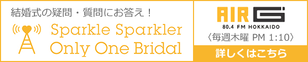 結婚式の疑問・質問にお答え！ Sparkle Sparkler Only One Bridal AIR G 80.4 FM HOKKAIDO 毎週木曜 PM 1:10 詳しくはこちら